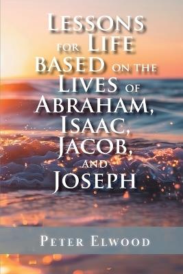 Lessons for Life Based on the Lives of Abraham, Isaac, Jacob, and Joseph - Peter Elwood - cover