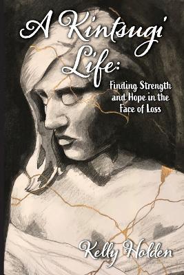 A Kintsugi Life: Finding Strength and Hope in the Face of Loss - Kelly Holden - cover
