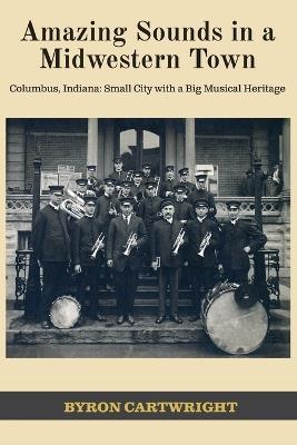 Amazing Sounds in a Midwestern Town: Columbus, Indiana: Small City with a Big Musical Heritage - Byron Cartwright - cover