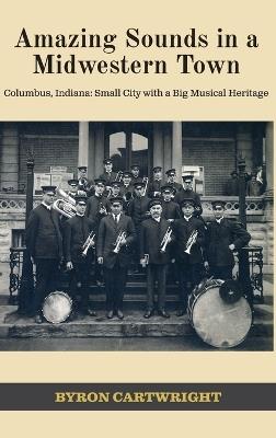 Amazing Sounds in a Midwestern Town: Columbus, Indiana: Small City with a Big Musical Heritage - Byron Cartwright - cover