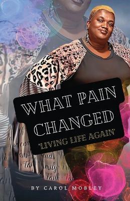 What Pain Changed: Living Life Again - Carol Mobley - cover