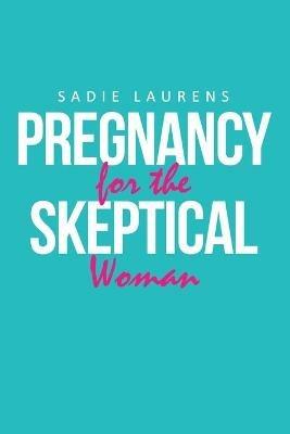 Pregnancy for the Skeptical Woman - Sadie Laurens - cover