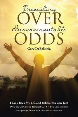 Prevailing Over Insurmountable Odds: Life-Threatening Cancer Can Be Defeated - Gary Debellonia - cover