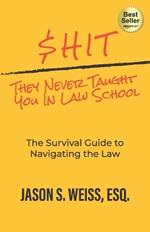 $hit They Never Taught You in Law School: The Survival Guide to Navigating the Law