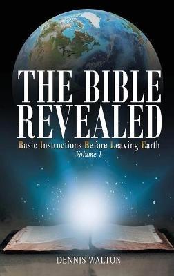 The Bible Revealed: Basic Instructions Before Leaving Earth: Volume 1 - Dennis Walton - cover