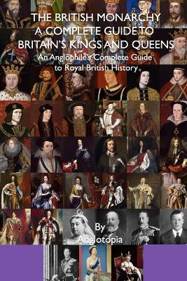 The British Monarchy - a Complete Guide to Britain's Kings and Queens: An Anglophile's Complete Guide to Royal British History - Anglotopia LLC - cover