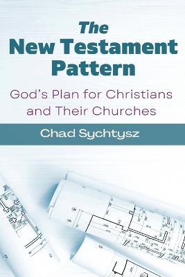 The New Testament Pattern: God's Blueprint for Christians and Their Churches - Chad Sychtysz - cover