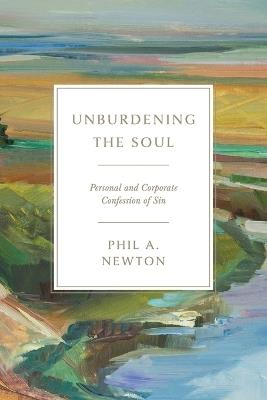 Unburdening the Soul: Personal and Corporate Confession of Sin - Phil A Newton - cover