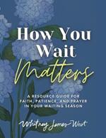 How You Wait Matters: A Resource Guide for Faith, Patience, and Prayer in Your Waiting Season