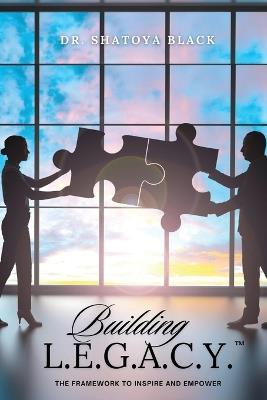 Building L.E.G.A.C.Y.: The Framework to Inspire and Empower - Shatoya Black - cover