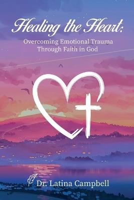 Healing the Heart: Overcoming Emotional Trauma Through Faith in God: Overcoming Emotional Trauma Through Faith in God: Overcoming Emotional Trauma Through Faith in God: Overcoming Emotional Trauma Through Faith in God: Overcoming Emotional Trauma Through Faith in God - Latina C Campbell - cover