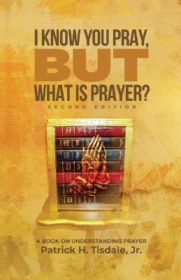 I Know You Pray, but What is Prayer? - Patrick H Tisdale - cover