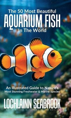 The 50 Most Beautiful Aquarium Fish in the World: An Illustrated Guide to Nature's Most Stunning Freshwater and Marine Species - Lochlainn Seabrook - cover