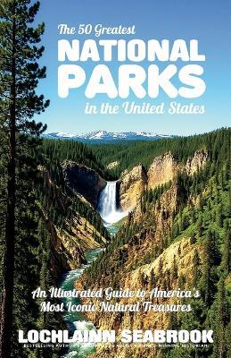 The 50 Greatest National Parks in the United States: An Illustrated Guide to America's Most Iconic Natural Treasures - Lochlainn Seabrook - cover