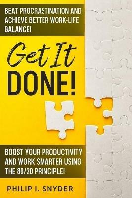 Get It Done!: Beat Procrastination and Achieve Better Work-Life Balance! Boost Your productivity And Work Smarter Using The 80/20 Principle! - Philip I Snyder - cover