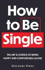How to Be Single: The Art & Science of Being Happy and Comfortable Alone