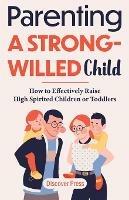 Parenting a Strong-Willed Child: How to Effectively Raise High Spirited Children or Toddlers