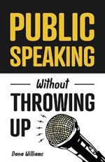 Public Speaking Without Throwing Up: How to Develop Confidence, Influence People, and Overcome Anxiety