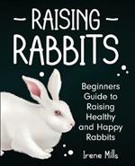 Raising Rabbits: Beginners Guide to Raising Healthy and Happy Rabbits