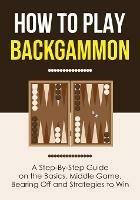 How to Play Backgammon: A Step-By-Step Guide on the Basics, Middle Game, Bearing Off and Strategies to Win