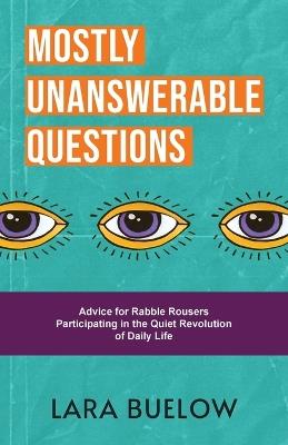 Mostly Unanswerable Questions: Advice for rabble rousers participating in the quiet revolution of daily life - Lara Buelow - cover