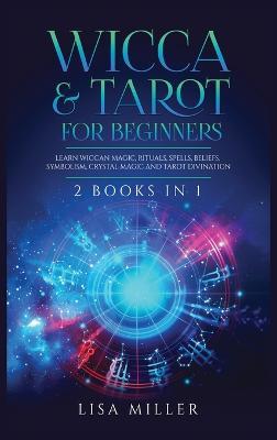 Wicca & Tarot for Beginners: 2 Books in 1: Learn Wiccan Magic, Rituals, Spells, Beliefs, Symbolism, Crystal Magic and Tarot Divination - Lisa Miller - cover