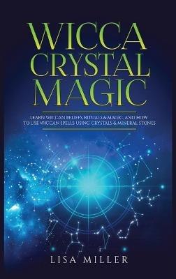 Wicca Crystal Magic: Learn Wiccan Beliefs, Rituals & Magic, and How to Use Wiccan Spells Using Crystals & Mineral Stones - Lisa Miller - cover