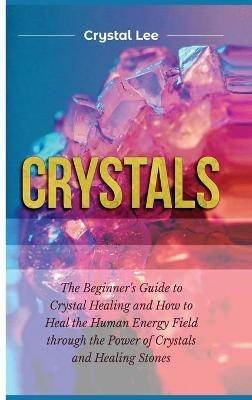 Crystals: Beginner's Guide to Crystal Healing and How to Heal the Human Energy Field through the Power of Crystals and Healing Stones - Crystal Lee - cover