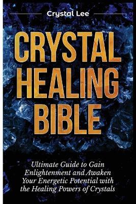 Crystal Healing Bible: Ultimate Guide to Gain Enlightenment and Awaken Your Energetic Potential with the Healing Powers of Crystals - Crystal Lee - cover