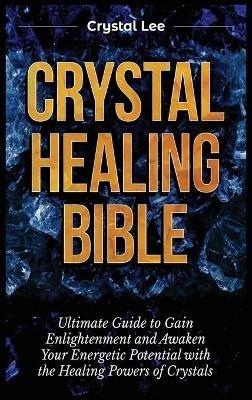Crystal Healing Bible: Ultimate Guide to Gain Enlightenment and Awaken Your Energetic Potential with the Healing Powers of Crystals - Crystal Lee - cover