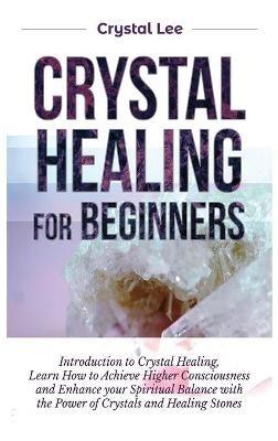Crystal Healing for Beginners: Introduction to Crystal Healing, Learn how to Achieve Higher Consciousness and Enhance your Spiritual Balance with the Power of Crystals and Healing Stones - Crystal Lee - cover