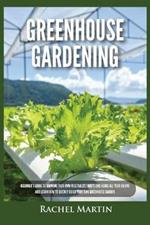 Greenhouse Gardening: Beginner's Guide to Growing Your Own Vegetables, Fruits and Herbs All Year-Round and Learn How to Quickly Build Your Own Greenhouse Garden