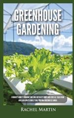 Greenhouse Gardening: Beginner's Guide to Growing Your Own Vegetables, Fruits and Herbs All Year-Round and Learn How to Quickly Build Your Own Greenhouse Garden