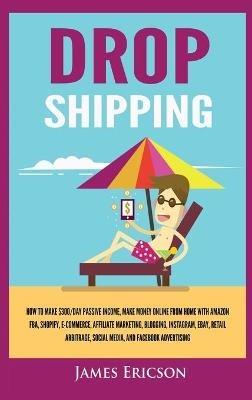 Dropshipping: How to Make $300/Day Passive Income, Make Money Online from Home with Amazon FBA, Shopify, E-Commerce, Affiliate Marketing, Blogging, Instagram, Social Media, and Facebook Advertising - James Ericson - cover