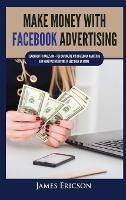 Make Money with Facebook Advertising: Learn How to Make $300+ Per Day Online With Facebook Marketing and Make Passive Income in Less Than 24 Hours - James Ericson - cover