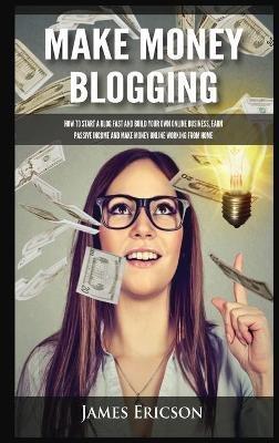 Make Money Blogging: How to Start a Blog Fast and Build Your Own Online Business, Earn Passive Income and Make Money Online Working from Home - James Ericson - cover