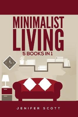 Minimalist Living: 5 Books in 1: Minimalist Home, Minimalist Mindset, Minimalist Budget, Minimalist Lifestyle, Minimalism for Families, Learn How to Declutter & Simplify Your Life - Jenifer Scott - cover