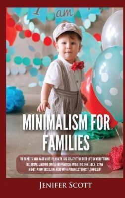 Minimalism For Families: For Families Who Want More Joy, Health, and Creativity In Their Life by Decluttering Their Home, Learning Simple and Practical Budgeting Strategies to Save Money & Worry Less! - Jenifer Scott - cover