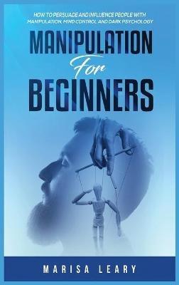 Manipulation for Beginners: How to Persuade and Influence People with Manipulation, Mind Control and Dark Psychology - Marisa Leary - cover