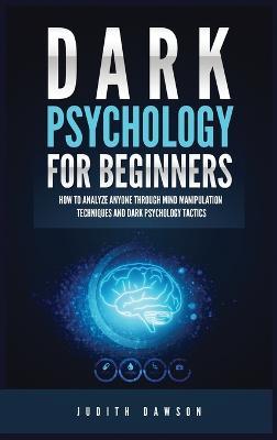 Dark Psychology for Beginners: How to Analyze Anyone Through Mind Manipulation Techniques and Dark Psychology Tactics - Judith Dawson - cover