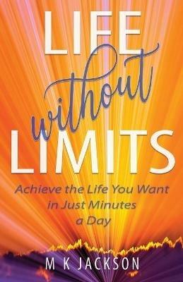 Life Without Limits: Achieve the Life You Want in Just Minutes a Day - M K Jackson - cover