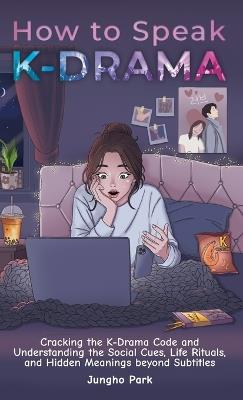 How to Speak KDRAMA: Cracking the K-Drama Code and Understanding the Social Cues, Life Rituals, and Hidden Meanings beyond Subtitles - Jungho Park - cover