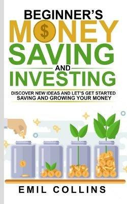 Beginners Money, Saving and Investing: Discover Effective, New Idea And Let's Get Started Saving And Growing Your Money, Secure Your Future, Personal Finance, Save, Invest, Capital, Introduction - Emil Collins - cover