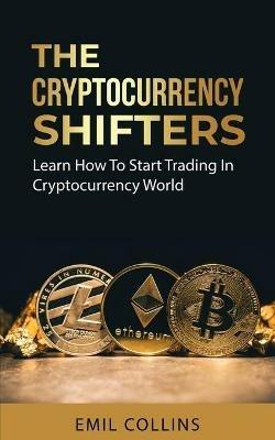 The Cryptocurrency Shifters: A Complete Guide On How To Start Investing and Trading In Cryptocurrency World, Beginner to Expert Trader, Blockchain Technology, Invest and Get More Profit Today - Emil Collins - cover