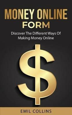 Money Online Form: Discover The Different Way Of Making Money Online, Work From Home That Never Been Easy Before, Generate Passive Income - Emil Collins - cover