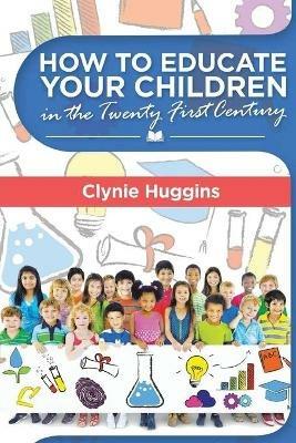 How to Educate Your Children in the 21st Century - Clynie Huggins - cover