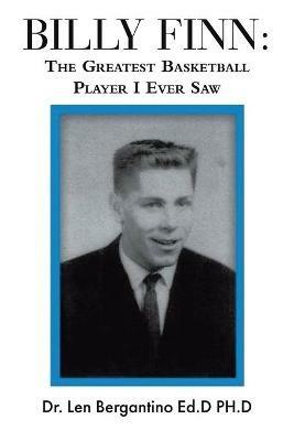Billy Finn: The Greatest Basketball Player I Ever Saw - Dr Len Bergantino Ed D Ph D - cover