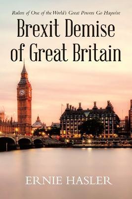 Brexit Demise of Great Britain: Rulers of One of the World's Great Powers Go Haywire - Ernie Hasler - cover