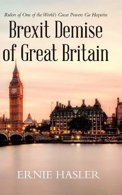 Brexit Demise of Great Britain: Rulers of One of the World's Great Powers Go Haywire - Ernie Hasler - cover