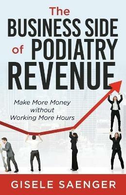 The Business Side of Podiatry Revenue: Make More Money without Working More Hours - Gisele Saenger - cover